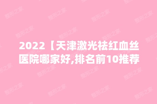 2024【天津激光祛红血丝医院哪家好,排名前10推荐_正规激光祛红血丝医院】