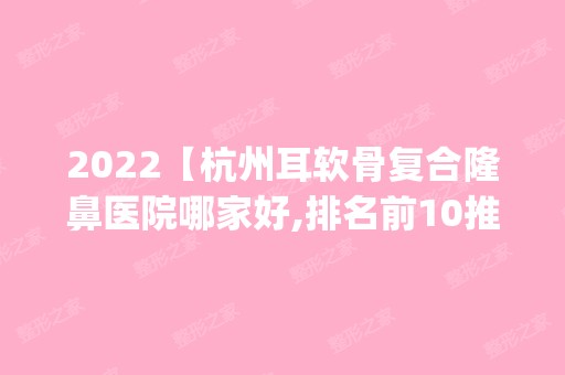 2024【杭州耳软骨复合隆鼻医院哪家好,排名前10推荐_附耳软骨复合隆鼻价格表】