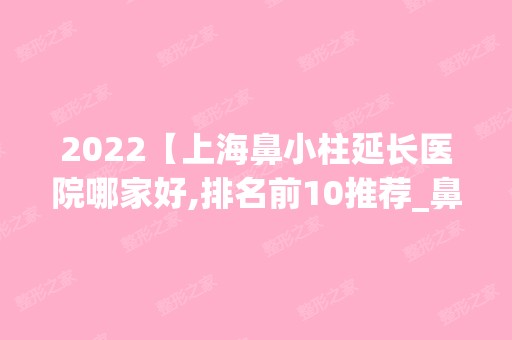 2024【上海鼻小柱延长医院哪家好,排名前10推荐_鼻小柱延长手术多少钱一次】