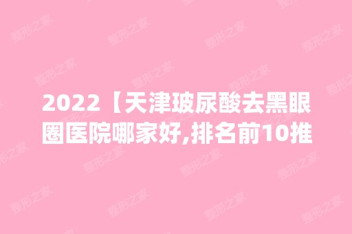 2024【天津玻尿酸去黑眼圈医院哪家好,排名前10推荐_附2024价格表】