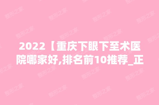 2024【重庆下眼下至术医院哪家好,排名前10推荐_正规下眼下至术医院】