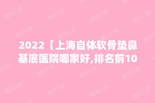 2024【上海自体软骨垫鼻基底医院哪家好,排名前10推荐_自体软骨垫鼻基底多少钱】