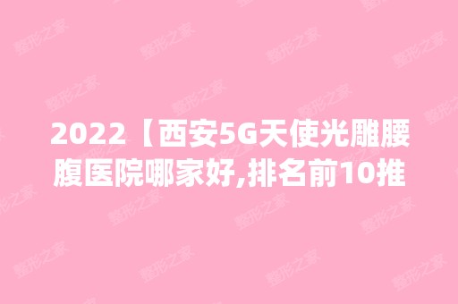 2024【西安5G天使光雕腰腹医院哪家好,排名前10推荐_正规5G天使光雕腰腹医院】