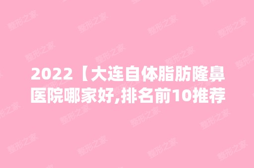 2024【大连自体脂肪隆鼻医院哪家好,排名前10推荐_附2024价格表】