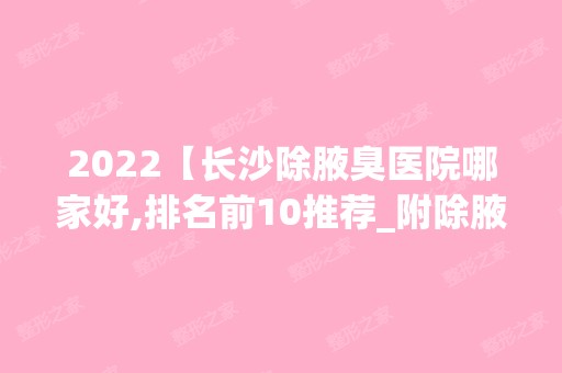 2024【长沙除腋臭医院哪家好,排名前10推荐_附除腋臭价格表】