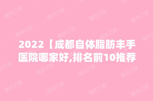 2024【成都自体脂肪丰手医院哪家好,排名前10推荐_自体脂肪丰手多少钱】