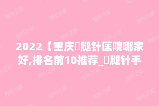 2024【重庆廋腿针医院哪家好,排名前10推荐_廋腿针手术多少钱一次】