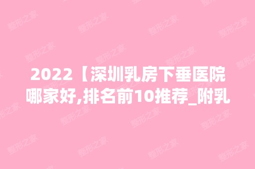 2024【深圳乳房下垂医院哪家好,排名前10推荐_附乳房下垂价格表】