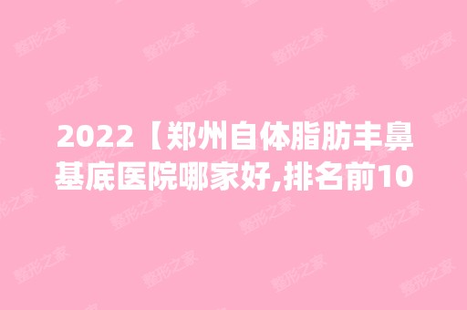 2024【郑州自体脂肪丰鼻基底医院哪家好,排名前10推荐_附2024价格表】