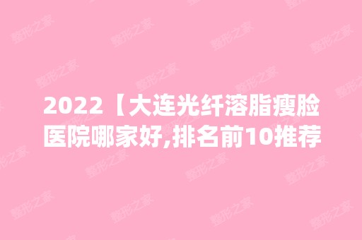 2024【大连光纤溶脂瘦脸医院哪家好,排名前10推荐_附新价格表】