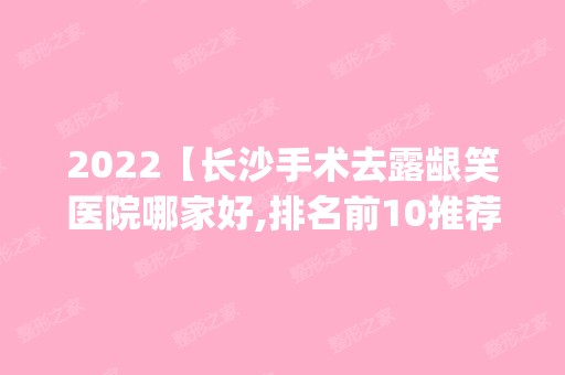 2024【长沙手术去露龈笑医院哪家好,排名前10推荐_附手术去露龈笑价格表】