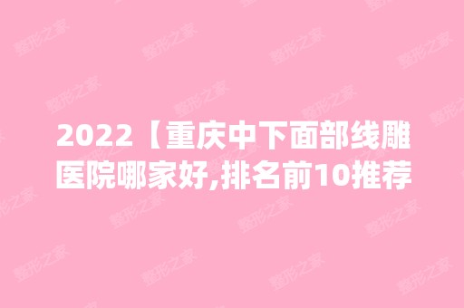 2024【重庆中下面部医院哪家好,排名前10推荐_附2024价格表】