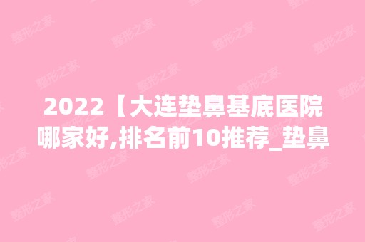 2024【大连垫鼻基底医院哪家好,排名前10推荐_垫鼻基底手术多少钱一次】