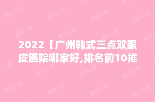 2024【广州韩式三点双眼皮医院哪家好,排名前10推荐_韩式三点双眼皮多少钱】