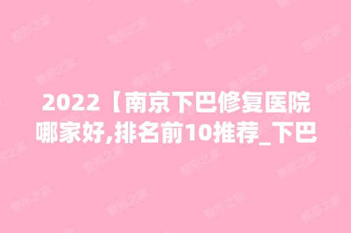 2024【南京下巴修复医院哪家好,排名前10推荐_下巴修复手术多少钱一次】