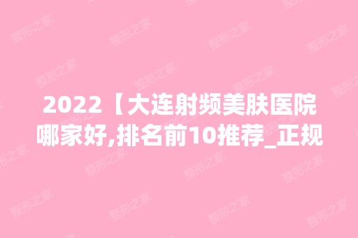 2024【大连射频美肤医院哪家好,排名前10推荐_正规射频美肤医院】