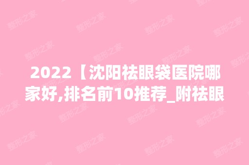 2024【沈阳祛眼袋医院哪家好,排名前10推荐_附祛眼袋价格表】