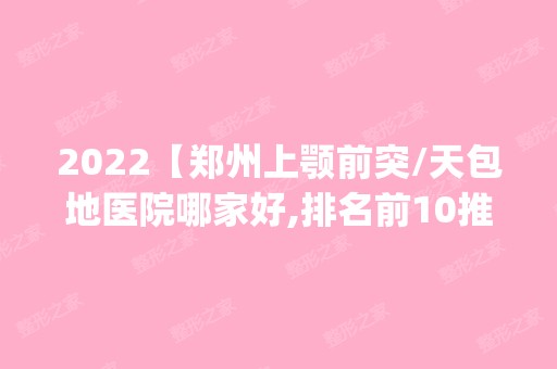 2024【郑州上颚前突/天包地医院哪家好,排名前10推荐_附上颚前突/天包地价格表】