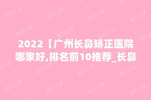 2024【广州长鼻矫正医院哪家好,排名前10推荐_长鼻矫正手术多少钱一次】