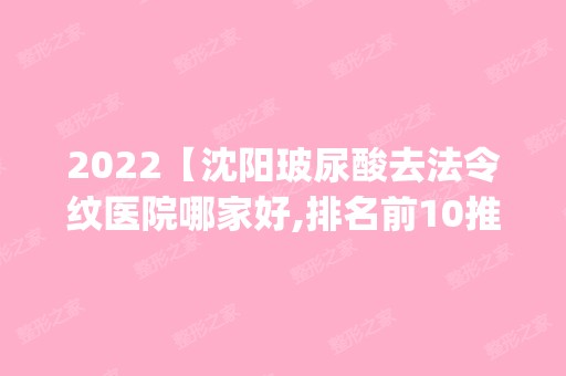 2024【沈阳玻尿酸去法令纹医院哪家好,排名前10推荐_正规玻尿酸去法令纹医院】