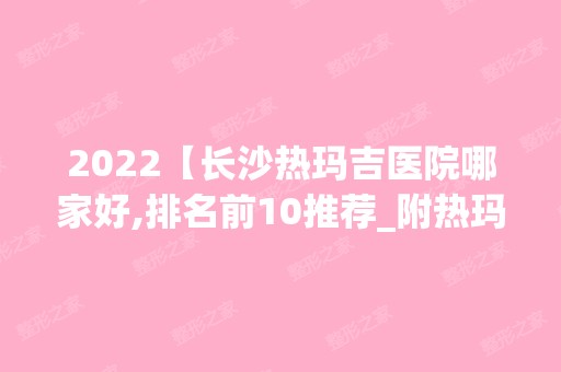 2024【长沙热玛吉医院哪家好,排名前10推荐_附热玛吉价格表】