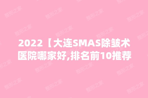 2024【大连SMAS除皱术医院哪家好,排名前10推荐_附SMAS除皱术价格表】