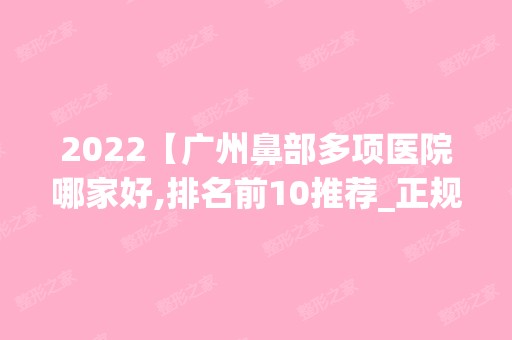 2024【广州鼻部多项医院哪家好,排名前10推荐_正规鼻部多项医院】