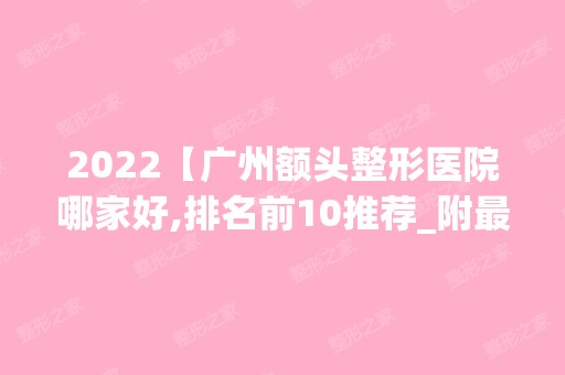 2024【广州额头整形医院哪家好,排名前10推荐_附新价格表】