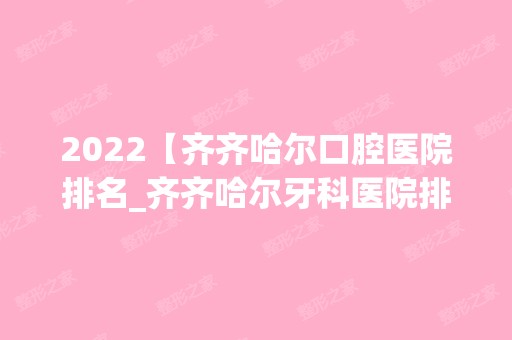 2024【齐齐哈尔口腔医院排名_齐齐哈尔牙科医院排行榜_齐齐哈尔口腔诊所哪个好】