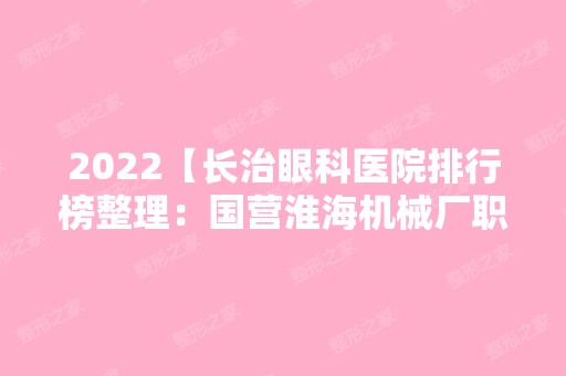 2024【长治眼科医院排行榜整理：国营淮海机械厂职工医院、吉林省前卫医院、国营第】