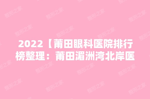 2024【莆田眼科医院排行榜整理：莆田湄洲湾北岸医院、莆田市第一医院、莆田市皮肤】