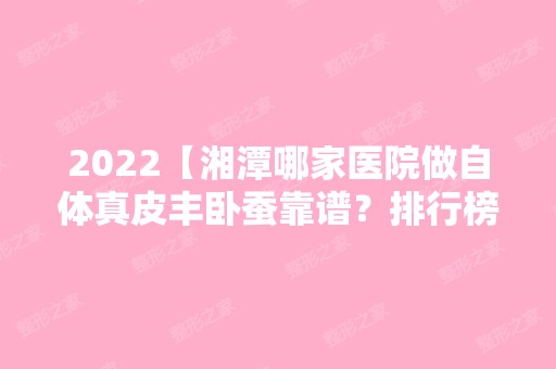 2024【湘潭哪家医院做自体真皮丰卧蚕靠谱？排行榜美立方、春天、华美等权威发布】