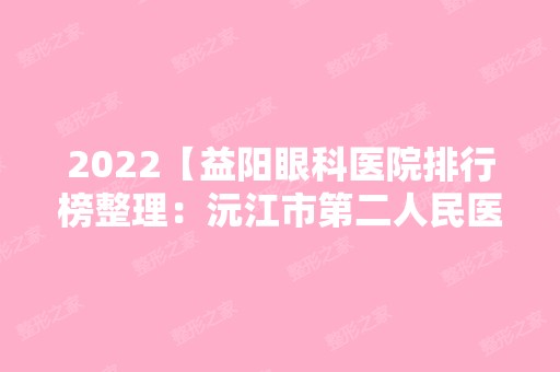 2024【益阳眼科医院排行榜整理：沅江市第二人民医院、冷水江市中医院、南县第二人】