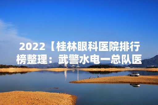 2024【桂林眼科医院排行榜整理：武警水电一总队医院、桂林市传染病医院、桂林市中】