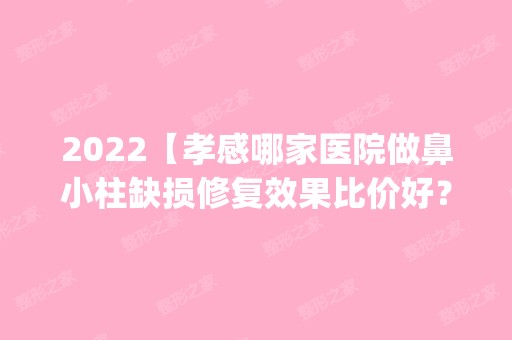 2024【孝感哪家医院做鼻小柱缺损修复效果比价好？排名前五口碑医院盘点_华美、妇】