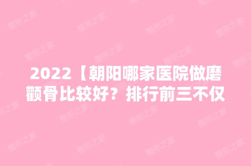 2024【朝阳哪家医院做磨颧骨比较好？排行前三不仅看医院实力！】