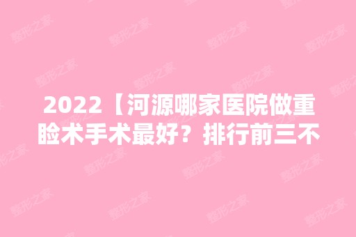 2024【河源哪家医院做重睑术手术比较好？排行前三不仅看医院实力！】