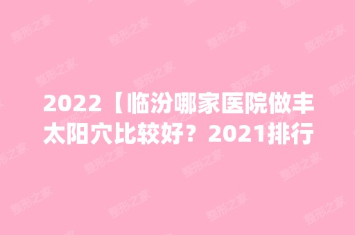 2024【临汾哪家医院做丰太阳穴比较好？2024排行榜前五这几家都有资质_含临汾现代女】