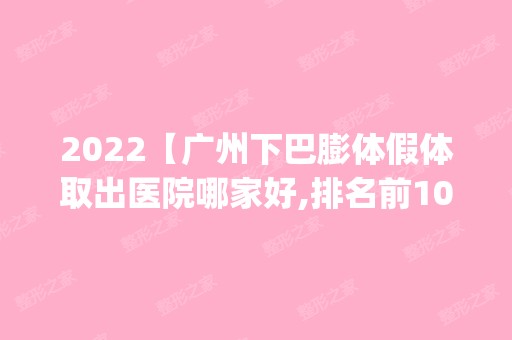 2024【广州下巴膨体假体取出医院哪家好,排名前10推荐_下巴膨体假体取出手术多少钱】