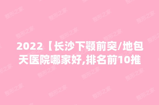 2024【长沙下颚前突/地包天医院哪家好,排名前10推荐_下颚前突/地包天手术多少钱一次】