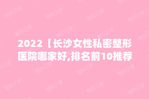 2024【长沙女性私密整形医院哪家好,排名前10推荐_女性私密整形手术多少钱一次】