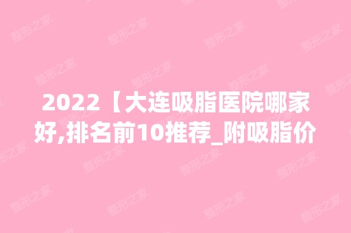 2024【大连吸脂医院哪家好,排名前10推荐_附吸脂价格表】