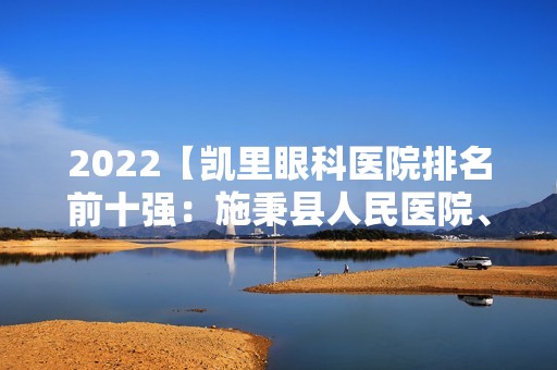 2024【凯里眼科医院排名前十强：施秉县人民医院、榕江县人民医院、黄平县中医院等】