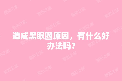 造成黑眼圈原因，有什么好办法吗？