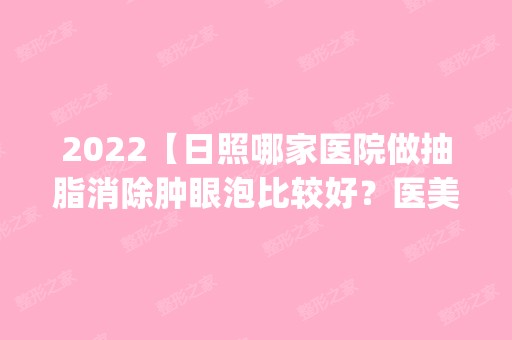 2024【日照哪家医院做抽脂消除肿眼泡比较好？医美4强全新阵容一一介绍_整形价格查】