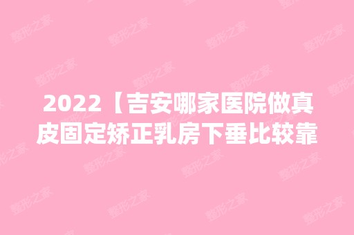 2024【吉安哪家医院做真皮固定矫正乳房下垂比较靠谱？排行榜医院齐聚_保士力、吉】