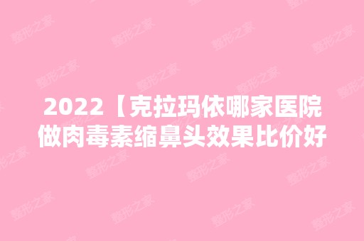 2024【克拉玛依哪家医院做肉毒素缩鼻头效果比价好？2024排行前10盘点!个个都是口碑】