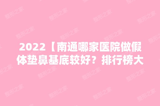 2024【南通哪家医院做假体垫鼻基底较好？排行榜大全上榜牙科依次公布!含口碑及价】