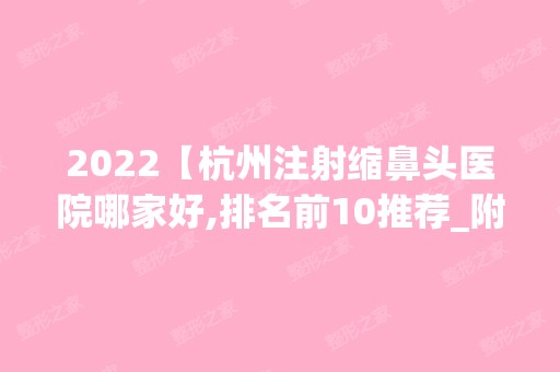 2024【杭州注射缩鼻头医院哪家好,排名前10推荐_附注射缩鼻头价格表】