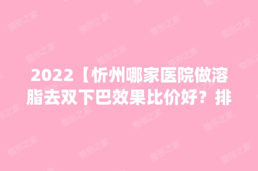 2024【忻州哪家医院做溶脂去双下巴效果比价好？排名前四权威医美口碑盘点_含手术】